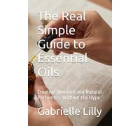 The Real Simple Guide to Essential Oils: Creative Blending and Natural Perfumery Without the Hype