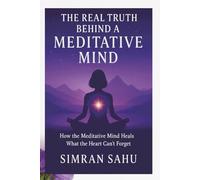 The Real Truth Behind a Meditative Mind: How Meditative Mind Heals That Heart Can't Forget