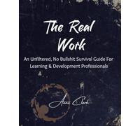 The Real Work: An Unfiltered, No Bullshit Survival Guide for Learning & Development Professionals