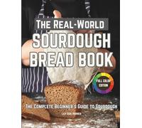 The Real-World Sourdough Bread Book: The Beginner’s Guide to Sourdough: Easy Starters, Accurate Conversions, No-Waste Recipes, Stress-Free Breads with Nutritional Values and Troubleshooting Tips