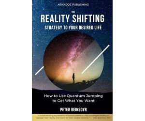The Reality Shifting Strategy to Your Desired Life: How to Use Quantum Jumping to Get What You Want
