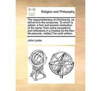 The Reasonableness Of Christianity, As Deliver'd In The Scriptures. To Which Is Added, A First And Second Vindication Of The Same: From Some Exception