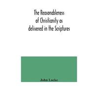 The Reasonableness Of Christianity As Delivered In The Scriptures