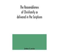 The Reasonableness Of Christianity As Delivered In The Scriptures