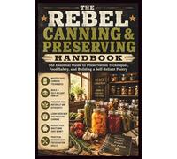 The Rebel Canning & Preserving Handbook: The Essential Guide to Preservation Techniques, Food Safety, and Building a Self-Reliant Pantry