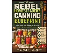 The Rebel Homesteader’s Canning Blueprint: Pressure Canning, Water Bathing & Long-Term Storage: Step-by-Step Recipes for a Self-Reliant Pantry