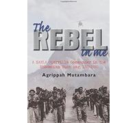 The Rebel In Me : A ZANLA Guerrilla Commander in the Rhodesian Bush War, 1974198