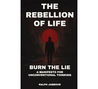 The Rebellion of Life: Burn the Lie. A Manifesto for Unconventional Thinking.