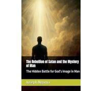 The Rebellion of Satan and the Mystery of Man: The Hidden Battle for God's Image in Man