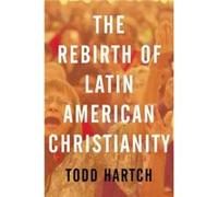 The Rebirth of Latin American Christianity by Hartch Todd Assistant Professor of History Assistant Professor of History Eastern Kentucky University Richmo Hartch Todd Assistant Professor of History As