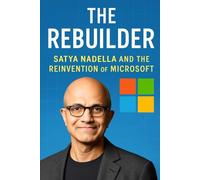 The Rebuilder: Satya Nadella and the Reinvention of Microsoft: From Cloud to AI - How a Quiet Visionary Took on Apple, Google, and the Future