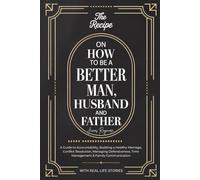The Recipe On How To Be A Better Man, Husband And Father: A Guide to Accountability, Building a Healthy Marriage, Conflict Resolution, Managing Defensiveness, Time Management & Family Communication