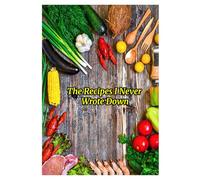 The Recipes I Never Wrote Down: A Legacy Recipe Journal - Volume 1