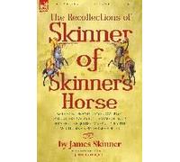The Recollections Of Skinner Of Skinner's Horse - James Skinner And His 'yellow Boys' - Irregular Cavalry In The Wars Of India Between The British, Mahratta, Rajput, Mogul, Sikh & Pindarree Forces