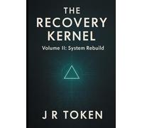 THE RECOVERY KERNEL - A System Architect's Guide to Hacking Addiction: Supplemental Protocols; Volume II: System Rebuild