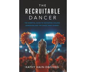 The Recruitable Dancer: The Essential Guide to Navigating College Admissions and the Dance Team Journey