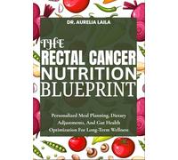 THE RECTAL CANCER NUTRITION BLUEPRINT: Personalized Meal Planning, Dietary Adjustments, And Gut Health Optimization For Long-Term Wellness