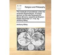 The Rectitude Of Providence Under The Severest Dispensations. A Funeral Sermon On The Late Reverend Mr. Simon Browne: Preach'd At Shepton-Mallet Decem