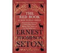 The Red Book or How To Play Indian Directions for Organizing a Tribe of Boy Indians Making Their Teepees etc. in True Indian Style - Ernest Thompson Seton Ernest Thompson SetonErnest Thompson Seton (A