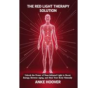 The Red Light Therapy Solution: Unlock The Power Of Near-Infrared Light To Boost Energy, Reverse Aging, And Heal Your Body Naturally
