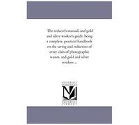 The Reducer's Manual, And Gold And Silver Worker's Guide, Being A Complete, Practical Hand-Book On The Saving And Reduction Of Every Class Of Photographic Wastes, And Gold And Silver Residues ...