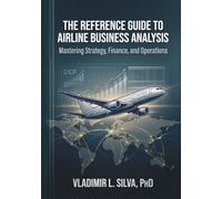 THE REFERENCE GUIDE TO AIRLINE BUSINESS ANALYSIS: MASTERING STRATEGY, FINANCE AND OPERATIONS
