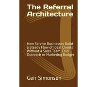 The Referral Architecture: How Service Businesses Build a Steady Flow of Ideal Clients Without a Sales Team, Cold Outreach or Marketing Budget