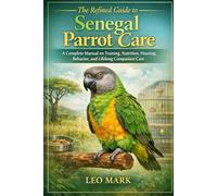 The Refined Guide to Senegal Parrot Care: A Complete Manual on Training, Nutrition, Housing, Behavior, and Lifelong Companion Care