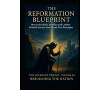 THE REFORMATION BLUEPRINT - How Individuals, Families and Leaders Rebuild Society from Moral First Principles: The Covenant Trilogy (Britain at Boiling Point): Volume III - Rebuilding the Nation