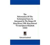 The Reformation of the Ecclesiastical Laws as Attempted in the Reigns of King Henry VIII, King Edward VI and Queen Elizabeth (1850) Cardwell, Edward (Auteur)