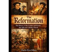 The Reformation: The History of the Leaders and Events that Split the Catholic Church