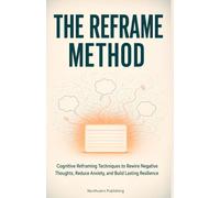 The Reframe Method: Cognitive Reframing Techniques to Rewire Negative Thoughts, Reduce Anxiety, and Build Lasting Resilience