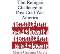 The Refugee Challenge in PostCold War America - Garcia Maria Howard A. Newman Professor of American Studies and History Howard A. Newman Professor of Amer Garcia Maria Howard A. Newman Professor of Am