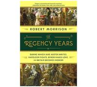 The Regency Years: During Which Jane Austen Writes, Napoleon Fights, Byron Makes Love, And Britain Becomes Modern