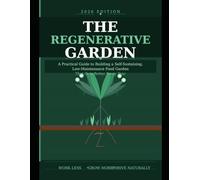 The Regenerative Garden: A Practical Guide to Building a Self-Sustaining, Low-Maintenance Food Garden That Gets Better Every Year