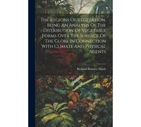 The Regions Of Vegetation, Being An Analysis Of The Distribution Of Vegetable Forms Over The Surface Of The Globe In Connection With Climate And Physi