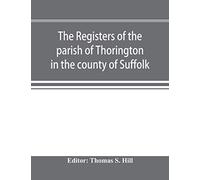 The Registers Of The Parish Of Thorington In The County Of Suffolk, With Notes Of The Different Acts Of Parliament Referring To Them, And Notices Of The Bence Family, With Pedigree, And Other Families