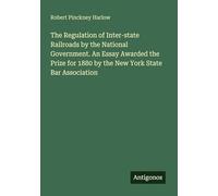 The Regulation of Inter-state Railroads by the National Government. An Essay Awarded the Prize for 1880 by the New York State Bar Association
