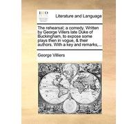 The Rehearsal; A Comedy. Written By George Villers Late Duke Of Buckingham, To Expose Some Plays Then In Vogue, & Their Authors. With A Key And Remark
