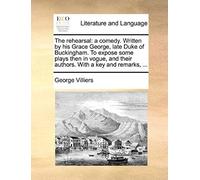 The Rehearsal: A Comedy. Written By His Grace George, Late Duke Of Buckingham. To Expose Some Plays Then In Vogue, And Their Authors.