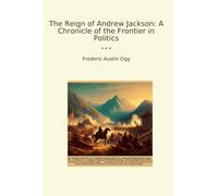The Reign of Andrew Jackson: A Chronicle of the Frontier in Politics