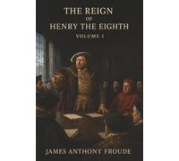 The Reign of Henry the Eighth: Volume I-Wolsey’s Fall, Anne Boleyn’s Rise, and England’s Break with Rome