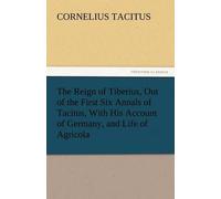 The Reign Of Tiberius, Out Of The First Six Annals Of Tacitus, With His Account Of Germany, And Life Of Agricola