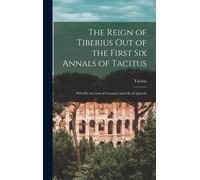 The Reign Of Tiberius Out Of The First Six Annals Of Tacitus: With His Account Of Germany And Life Of Agricola