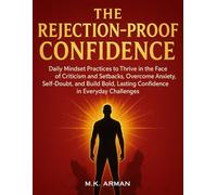 The Rejection-Proof Confidence: Daily Mindset Practices to Thrive in the Face of Criticism and Setbacks, Overcome Anxiety, Self-Doubt, and Build Bold, Lasting Confidence in Everyday Challenges