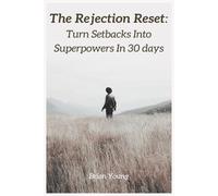 The Rejection Reset: Turn Setbacks Into Superpowers in 30 Days: How to Overcome Fear of Rejection, Build Emotional Resilience, and Reclaim Your Confidence