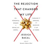 The Rejection That Changed My Life: 25+ Powerful Women on Being Let Down, Turning It Around, and Burning It Up at Work