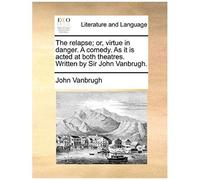 The Relapse; Or, Virtue In Danger. A Comedy. As It Is Acted At Both Theatres. Written By Sir John Vanbrugh.