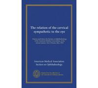 The relation of the cervical sympathetic to the eye: Papers read before the Section on Ophthalmology of the American Medical Association, at the annual session, New Orleans, May, 1903