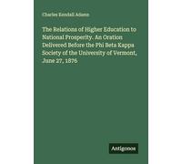 The Relations of Higher Education to National Prosperity. An Oration Delivered Before the Phi Beta Kappa Society of the University of Vermont, June 27, 1876